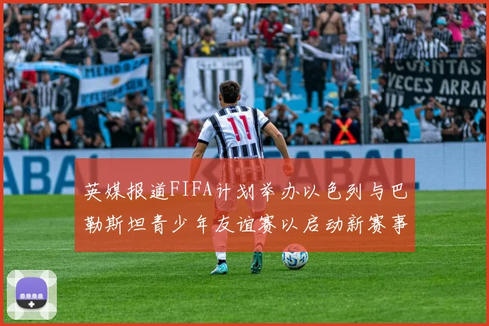 英媒报道FIFA计划举办以色列与巴勒斯坦青少年友谊赛以启动新赛事