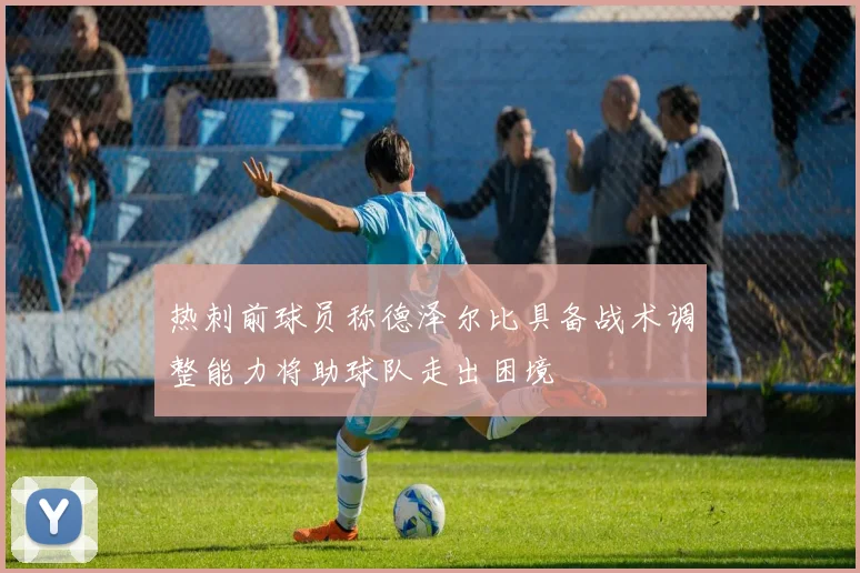 热刺前球员称德泽尔比具备战术调整能力将助球队走出困境