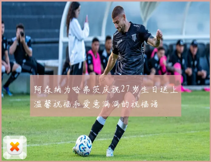 阿森纳为哈弗茨庆祝27岁生日送上温馨祝福和爱意满满的祝福语