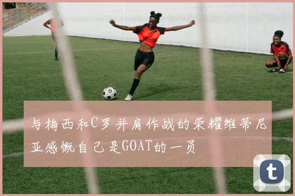 与梅西和C罗并肩作战的荣耀维蒂尼亚感慨自己是GOAT的一员