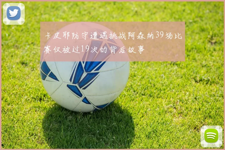 卡皮耶防守遭遇挑战阿森纳39场比赛仅被过19次的背后故事