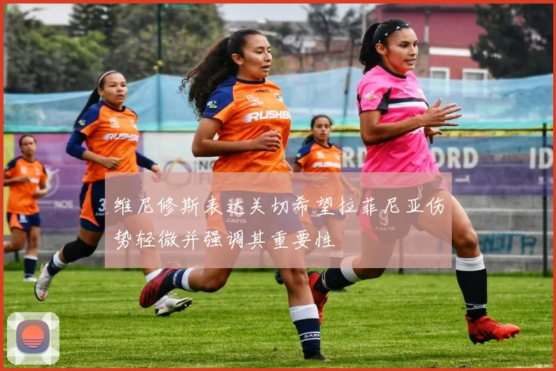 维尼修斯表达关切希望拉菲尼亚伤势轻微并强调其重要性