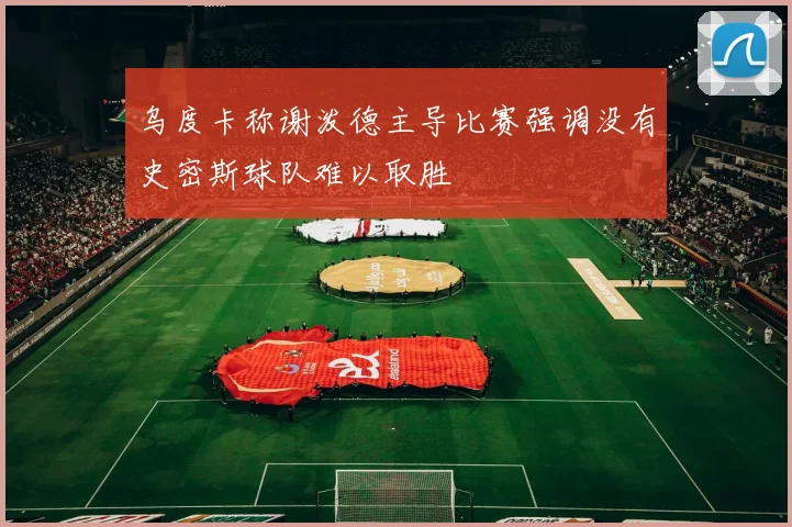 乌度卡称谢泼德主导比赛强调没有史密斯球队难以取胜