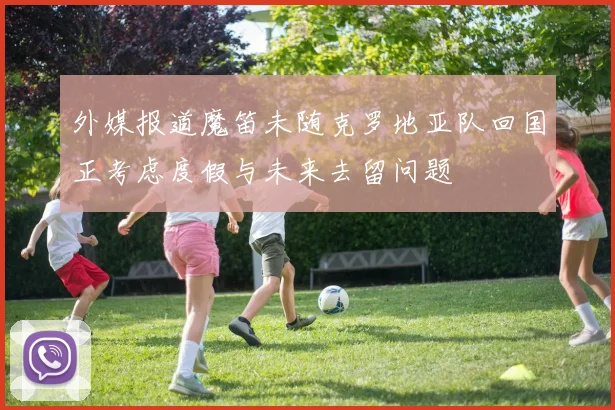外媒报道魔笛未随克罗地亚队回国正考虑度假与未来去留问题