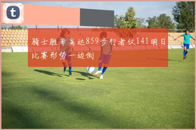 骑士胜率高达859步行者仅141明日比赛形势一边倒
