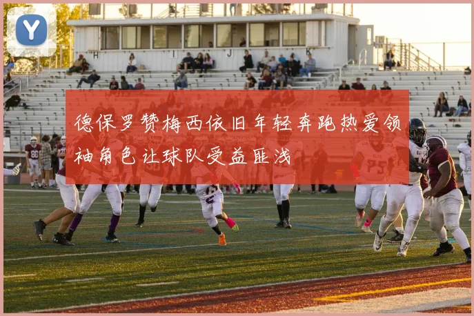 德保罗赞梅西依旧年轻奔跑热爱领袖角色让球队受益匪浅
