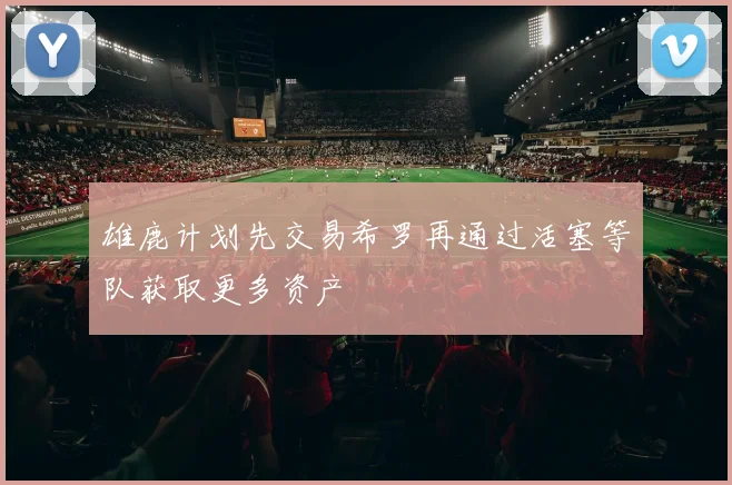 雄鹿计划先交易希罗再通过活塞等队获取更多资产