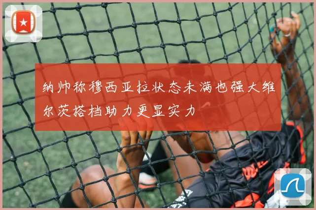 纳帅称穆西亚拉状态未满也强大维尔茨搭档助力更显实力