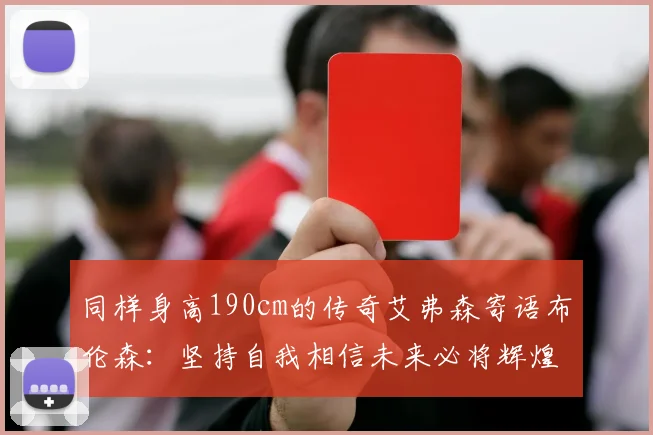 同样身高190cm的传奇艾弗森寄语布伦森：坚持自我相信未来必将辉煌