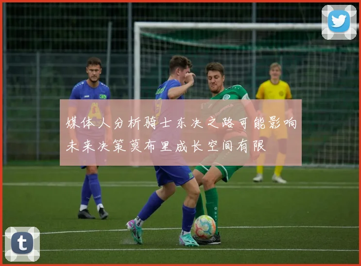 媒体人分析骑士东决之路可能影响未来决策莫布里成长空间有限
