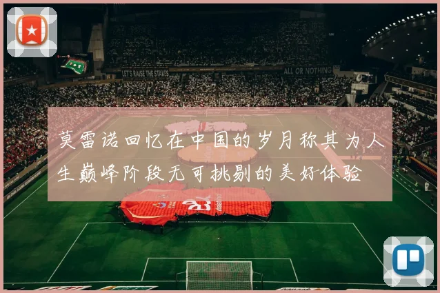莫雷诺回忆在中国的岁月称其为人生巅峰阶段无可挑剔的美好体验