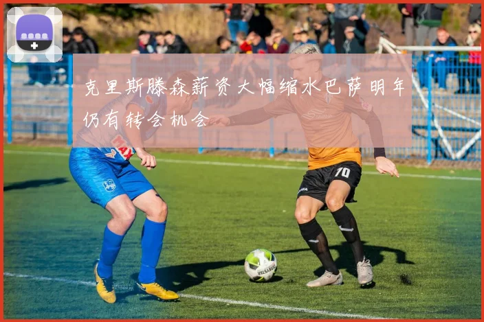 克里斯滕森薪资大幅缩水巴萨明年仍有转会机会