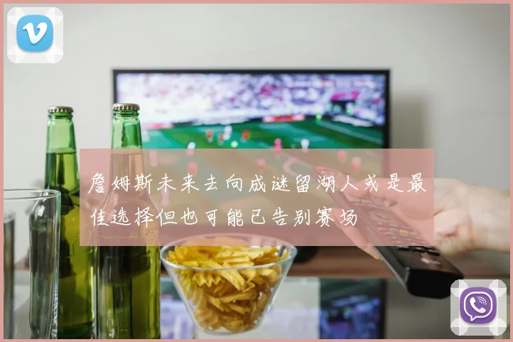 詹姆斯未来去向成谜留湖人或是最佳选择但也可能已告别赛场