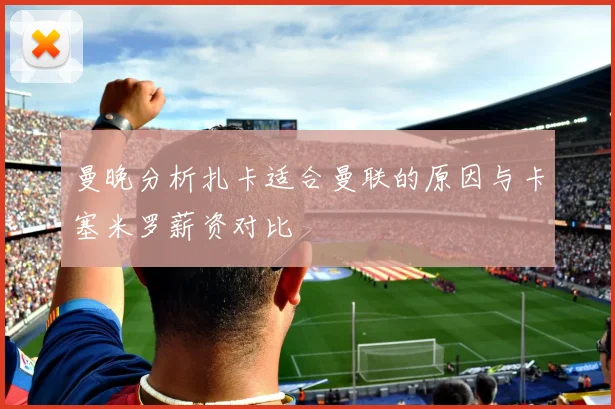 曼晚分析扎卡适合曼联的原因与卡塞米罗薪资对比