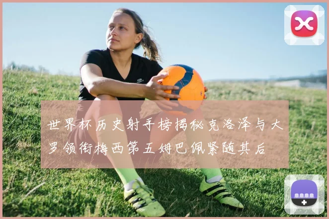 世界杯历史射手榜揭秘克洛泽与大罗领衔梅西第五姆巴佩紧随其后