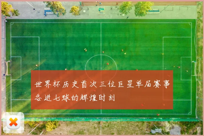 世界杯历史首次三位巨星单届赛事各进七球的辉煌时刻
