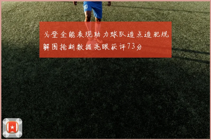 戈登全能表现助力球队造点造犯规解围抢断数据亮眼获评73分
