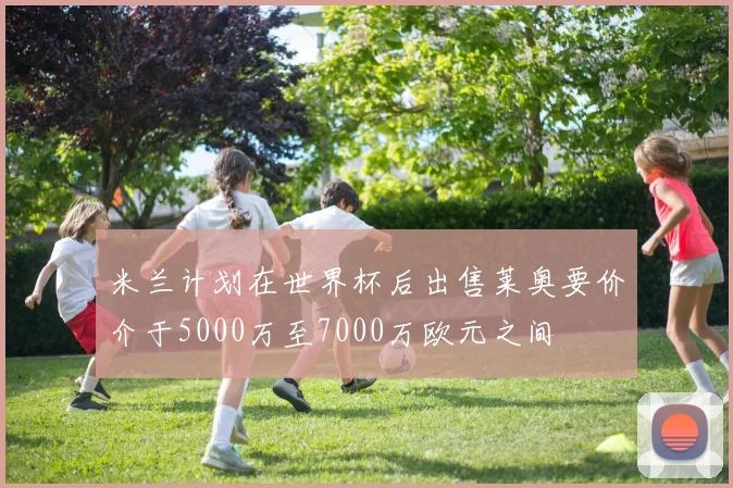 米兰计划在世界杯后出售莱奥要价介于5000万至7000万欧元之间