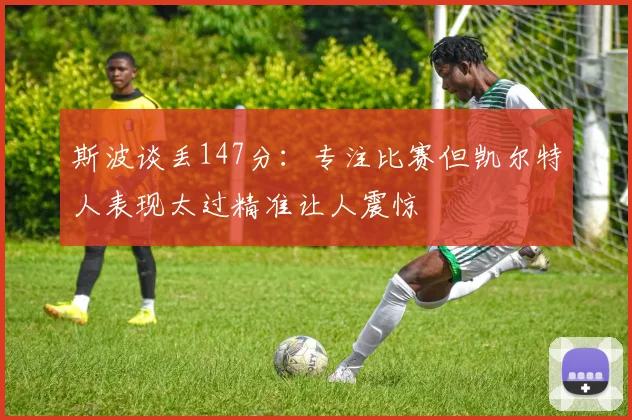 斯波谈丢147分：专注比赛但凯尔特人表现太过精准让人震惊