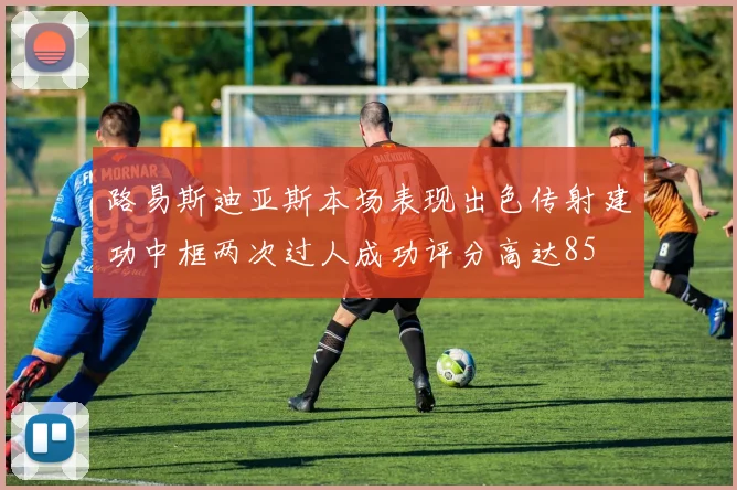 路易斯迪亚斯本场表现出色传射建功中框两次过人成功评分高达85