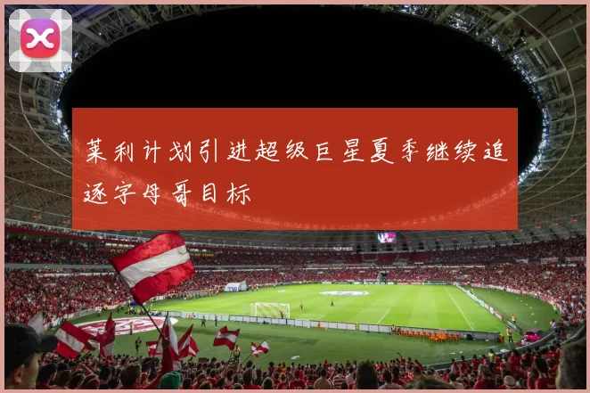 莱利计划引进超级巨星夏季继续追逐字母哥目标